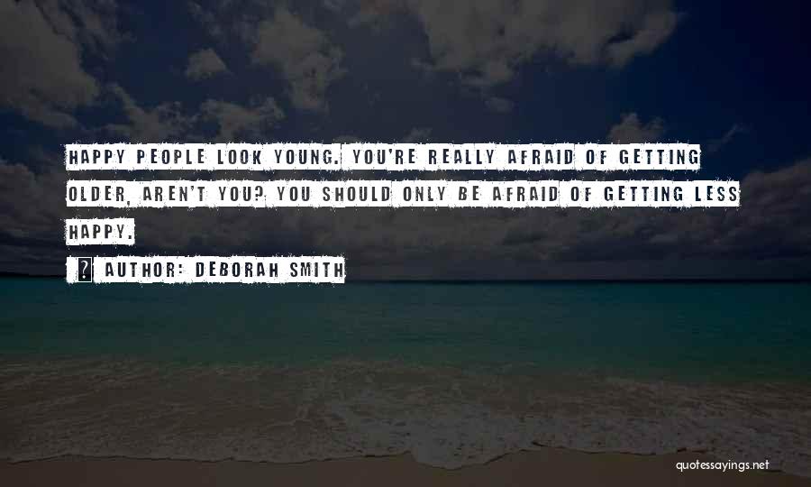 Deborah Smith Quotes: Happy People Look Young. You're Really Afraid Of Getting Older, Aren't You? You Should Only Be Afraid Of Getting Less