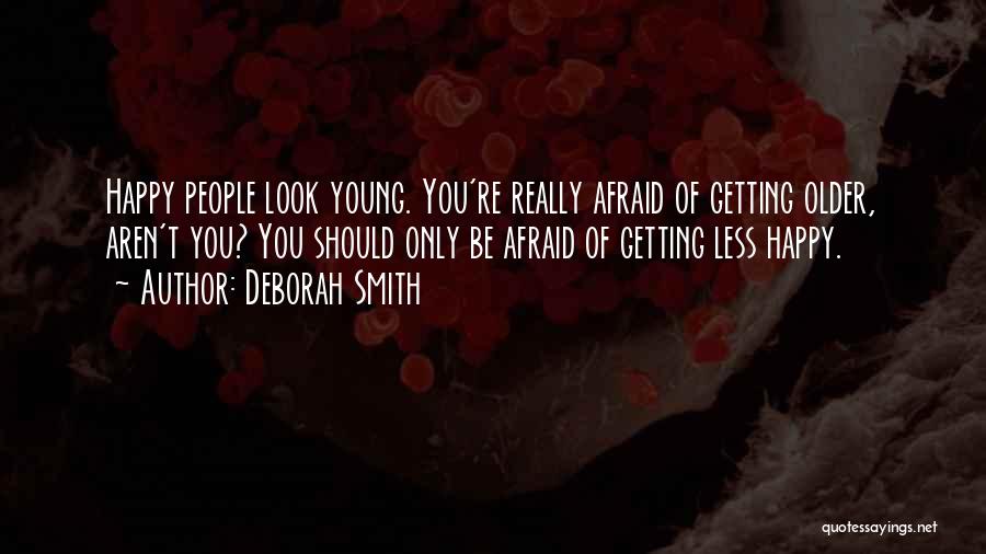 Deborah Smith Quotes: Happy People Look Young. You're Really Afraid Of Getting Older, Aren't You? You Should Only Be Afraid Of Getting Less