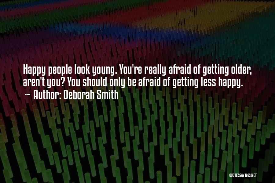 Deborah Smith Quotes: Happy People Look Young. You're Really Afraid Of Getting Older, Aren't You? You Should Only Be Afraid Of Getting Less