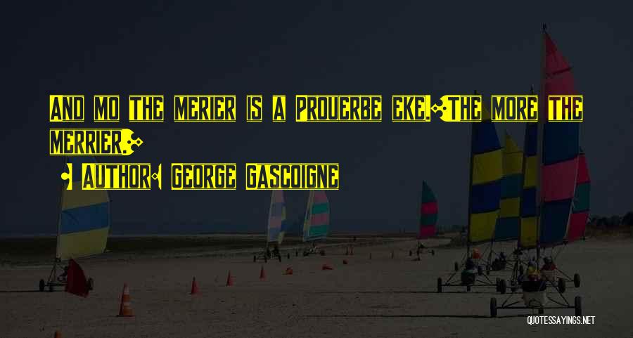 George Gascoigne Quotes: And Mo The Merier Is A Prouerbe Eke.[the More The Merrier.]