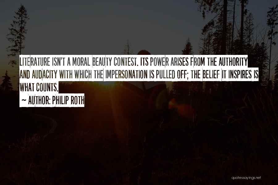 Philip Roth Quotes: Literature Isn't A Moral Beauty Contest. Its Power Arises From The Authority And Audacity With Which The Impersonation Is Pulled