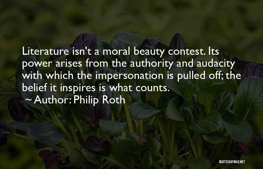 Philip Roth Quotes: Literature Isn't A Moral Beauty Contest. Its Power Arises From The Authority And Audacity With Which The Impersonation Is Pulled