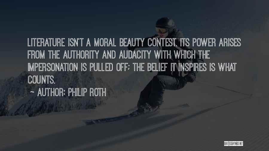 Philip Roth Quotes: Literature Isn't A Moral Beauty Contest. Its Power Arises From The Authority And Audacity With Which The Impersonation Is Pulled