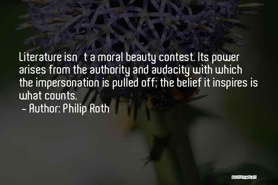 Philip Roth Quotes: Literature Isn't A Moral Beauty Contest. Its Power Arises From The Authority And Audacity With Which The Impersonation Is Pulled