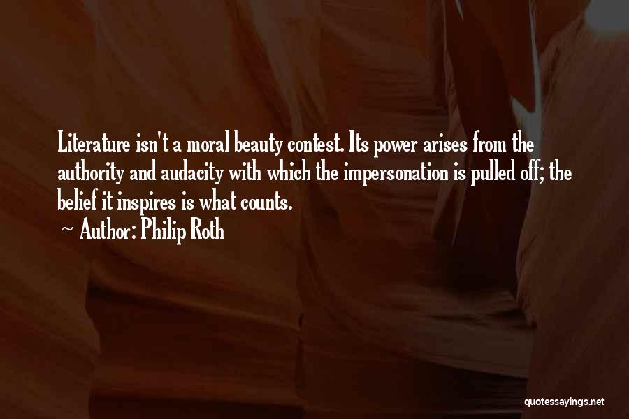Philip Roth Quotes: Literature Isn't A Moral Beauty Contest. Its Power Arises From The Authority And Audacity With Which The Impersonation Is Pulled