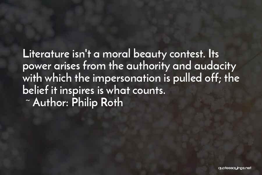 Philip Roth Quotes: Literature Isn't A Moral Beauty Contest. Its Power Arises From The Authority And Audacity With Which The Impersonation Is Pulled