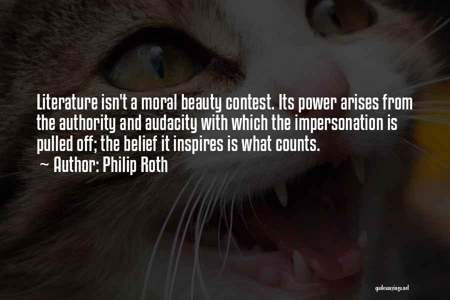 Philip Roth Quotes: Literature Isn't A Moral Beauty Contest. Its Power Arises From The Authority And Audacity With Which The Impersonation Is Pulled