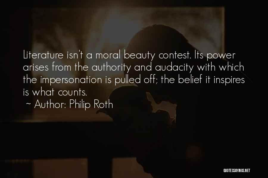Philip Roth Quotes: Literature Isn't A Moral Beauty Contest. Its Power Arises From The Authority And Audacity With Which The Impersonation Is Pulled
