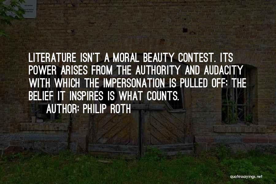 Philip Roth Quotes: Literature Isn't A Moral Beauty Contest. Its Power Arises From The Authority And Audacity With Which The Impersonation Is Pulled
