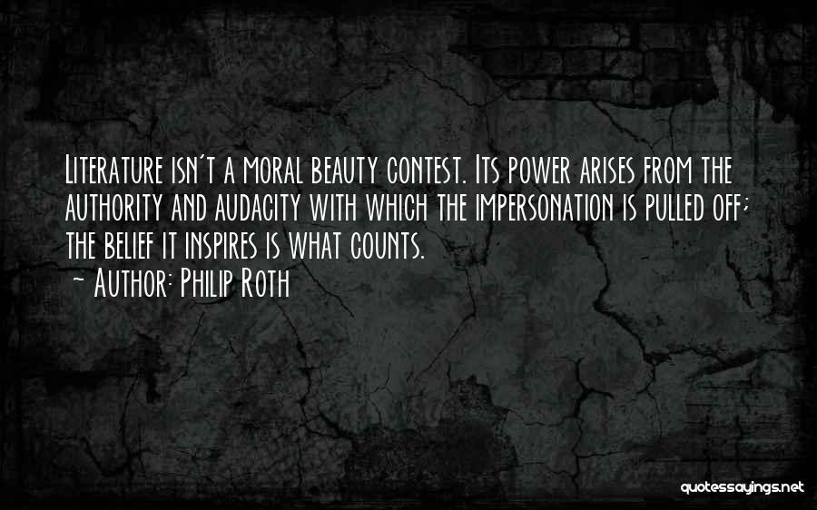 Philip Roth Quotes: Literature Isn't A Moral Beauty Contest. Its Power Arises From The Authority And Audacity With Which The Impersonation Is Pulled