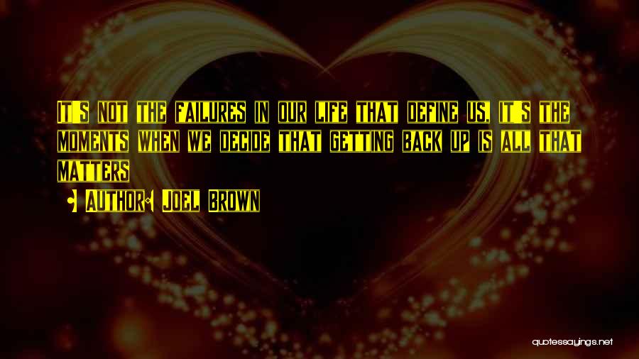 Joel Brown Quotes: It's Not The Failures In Our Life That Define Us, It's The Moments When We Decide That Getting Back Up