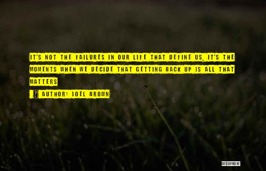 Joel Brown Quotes: It's Not The Failures In Our Life That Define Us, It's The Moments When We Decide That Getting Back Up