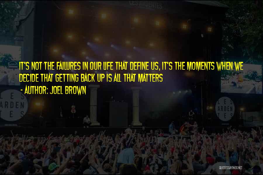 Joel Brown Quotes: It's Not The Failures In Our Life That Define Us, It's The Moments When We Decide That Getting Back Up