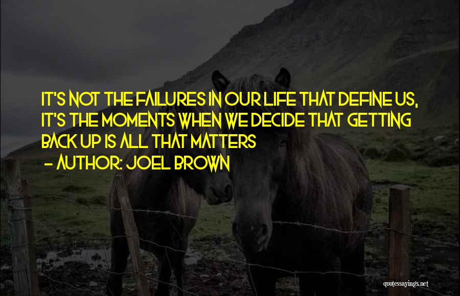 Joel Brown Quotes: It's Not The Failures In Our Life That Define Us, It's The Moments When We Decide That Getting Back Up