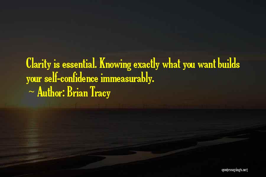 Brian Tracy Quotes: Clarity Is Essential. Knowing Exactly What You Want Builds Your Self-confidence Immeasurably.