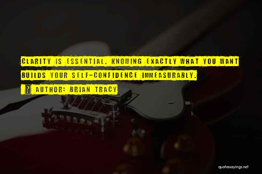 Brian Tracy Quotes: Clarity Is Essential. Knowing Exactly What You Want Builds Your Self-confidence Immeasurably.