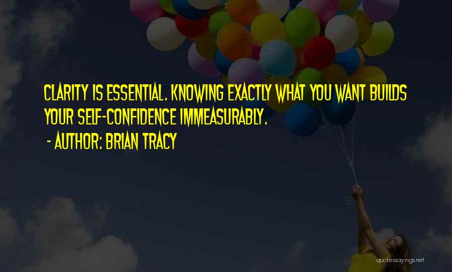 Brian Tracy Quotes: Clarity Is Essential. Knowing Exactly What You Want Builds Your Self-confidence Immeasurably.