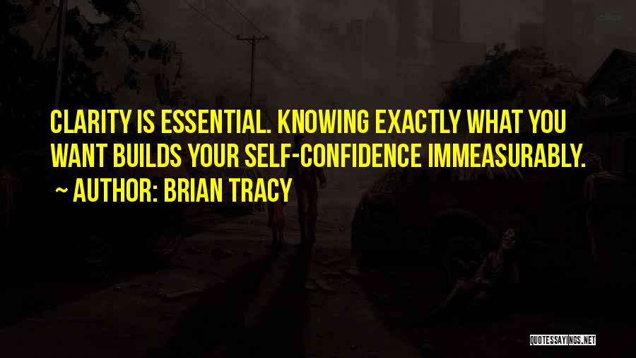 Brian Tracy Quotes: Clarity Is Essential. Knowing Exactly What You Want Builds Your Self-confidence Immeasurably.