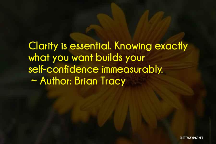 Brian Tracy Quotes: Clarity Is Essential. Knowing Exactly What You Want Builds Your Self-confidence Immeasurably.