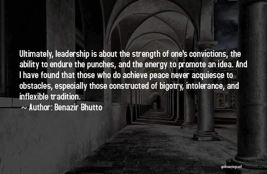 Benazir Bhutto Quotes: Ultimately, Leadership Is About The Strength Of One's Convictions, The Ability To Endure The Punches, And The Energy To Promote