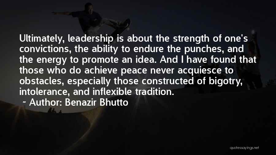 Benazir Bhutto Quotes: Ultimately, Leadership Is About The Strength Of One's Convictions, The Ability To Endure The Punches, And The Energy To Promote