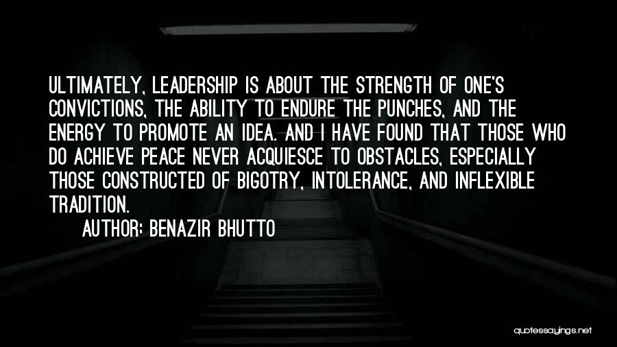 Benazir Bhutto Quotes: Ultimately, Leadership Is About The Strength Of One's Convictions, The Ability To Endure The Punches, And The Energy To Promote