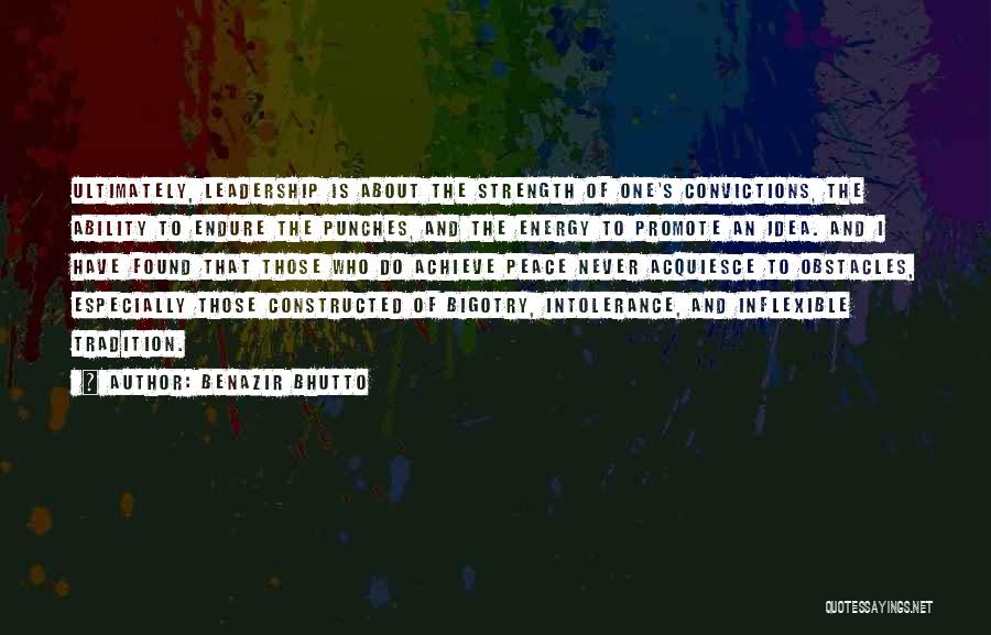 Benazir Bhutto Quotes: Ultimately, Leadership Is About The Strength Of One's Convictions, The Ability To Endure The Punches, And The Energy To Promote