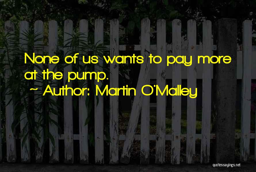 Martin O'Malley Quotes: None Of Us Wants To Pay More At The Pump.