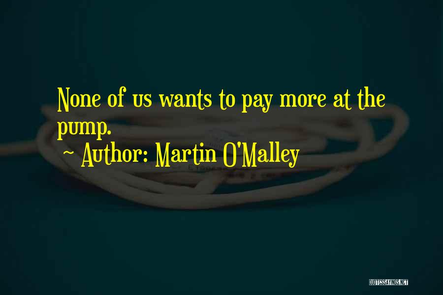 Martin O'Malley Quotes: None Of Us Wants To Pay More At The Pump.