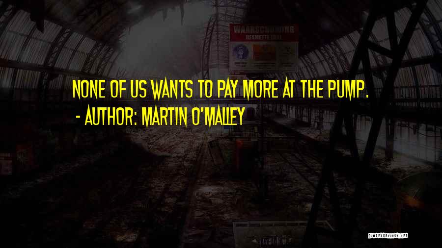 Martin O'Malley Quotes: None Of Us Wants To Pay More At The Pump.