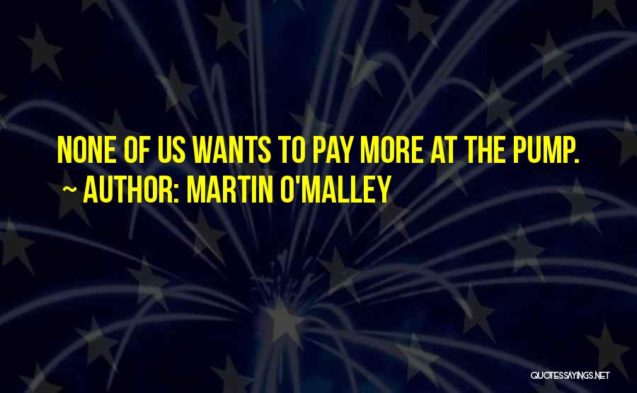 Martin O'Malley Quotes: None Of Us Wants To Pay More At The Pump.