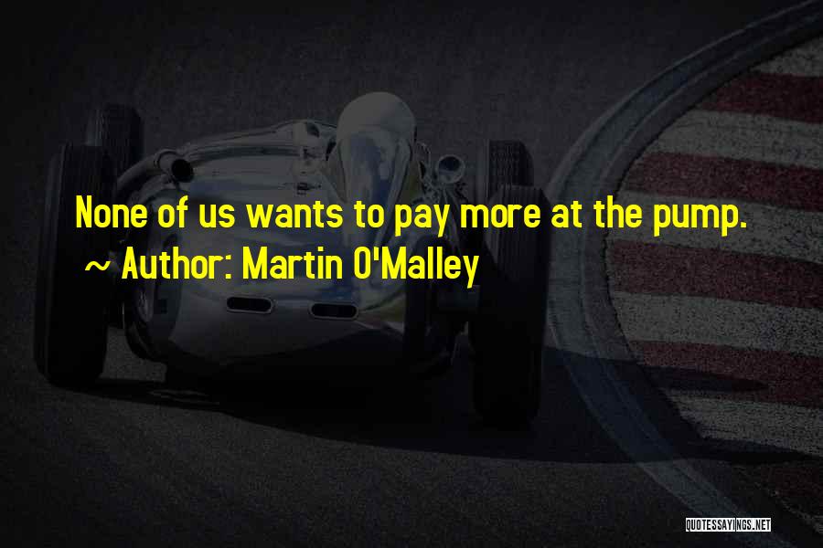 Martin O'Malley Quotes: None Of Us Wants To Pay More At The Pump.
