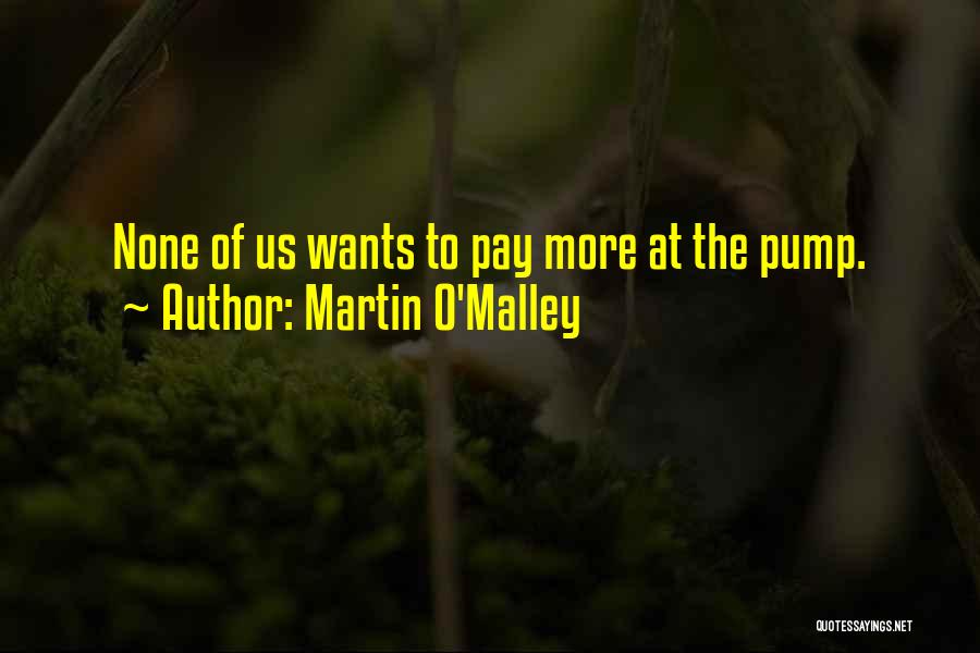 Martin O'Malley Quotes: None Of Us Wants To Pay More At The Pump.
