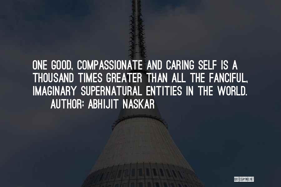 Abhijit Naskar Quotes: One Good, Compassionate And Caring Self Is A Thousand Times Greater Than All The Fanciful, Imaginary Supernatural Entities In The