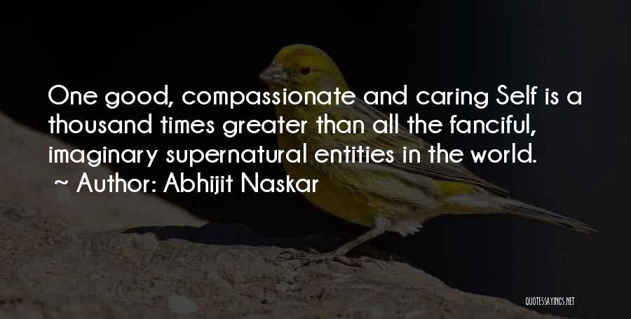 Abhijit Naskar Quotes: One Good, Compassionate And Caring Self Is A Thousand Times Greater Than All The Fanciful, Imaginary Supernatural Entities In The