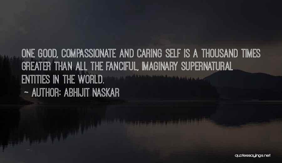 Abhijit Naskar Quotes: One Good, Compassionate And Caring Self Is A Thousand Times Greater Than All The Fanciful, Imaginary Supernatural Entities In The