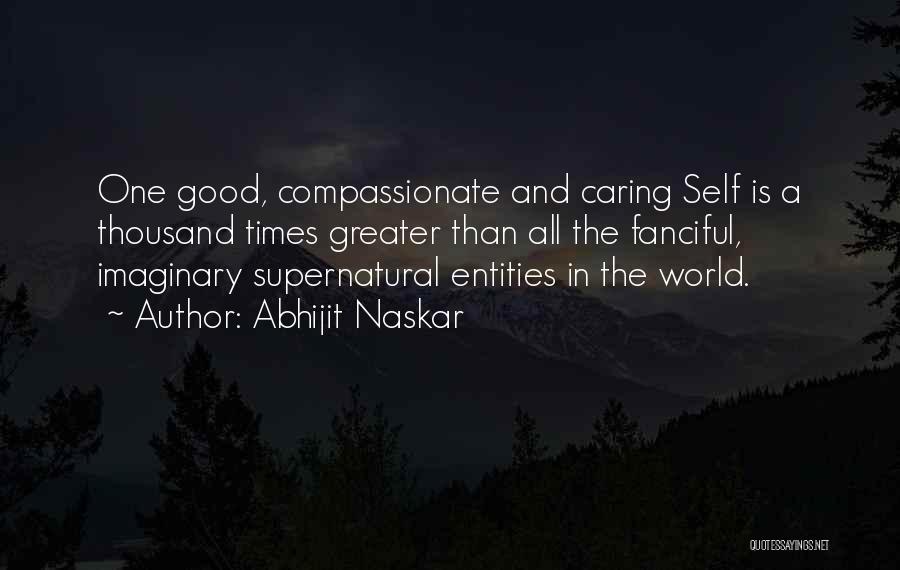 Abhijit Naskar Quotes: One Good, Compassionate And Caring Self Is A Thousand Times Greater Than All The Fanciful, Imaginary Supernatural Entities In The