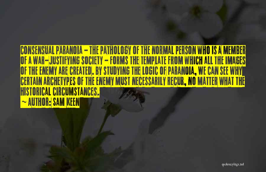 Sam Keen Quotes: Consensual Paranoia - The Pathology Of The Normal Person Who Is A Member Of A War-justifying Society - Forms The