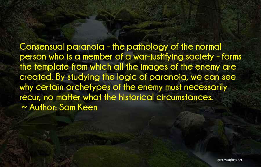 Sam Keen Quotes: Consensual Paranoia - The Pathology Of The Normal Person Who Is A Member Of A War-justifying Society - Forms The