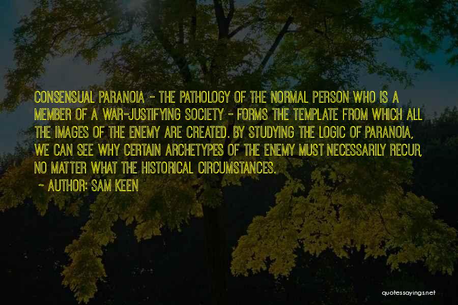 Sam Keen Quotes: Consensual Paranoia - The Pathology Of The Normal Person Who Is A Member Of A War-justifying Society - Forms The