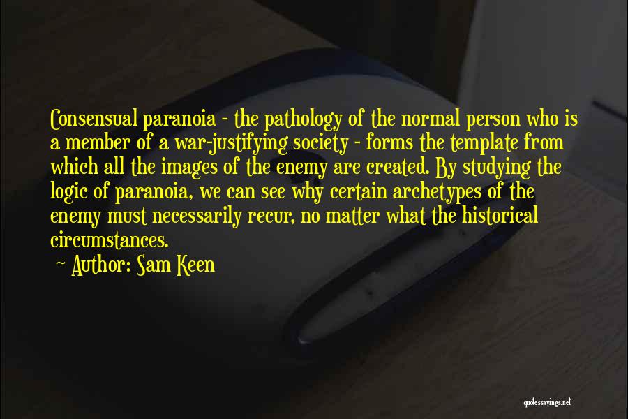 Sam Keen Quotes: Consensual Paranoia - The Pathology Of The Normal Person Who Is A Member Of A War-justifying Society - Forms The