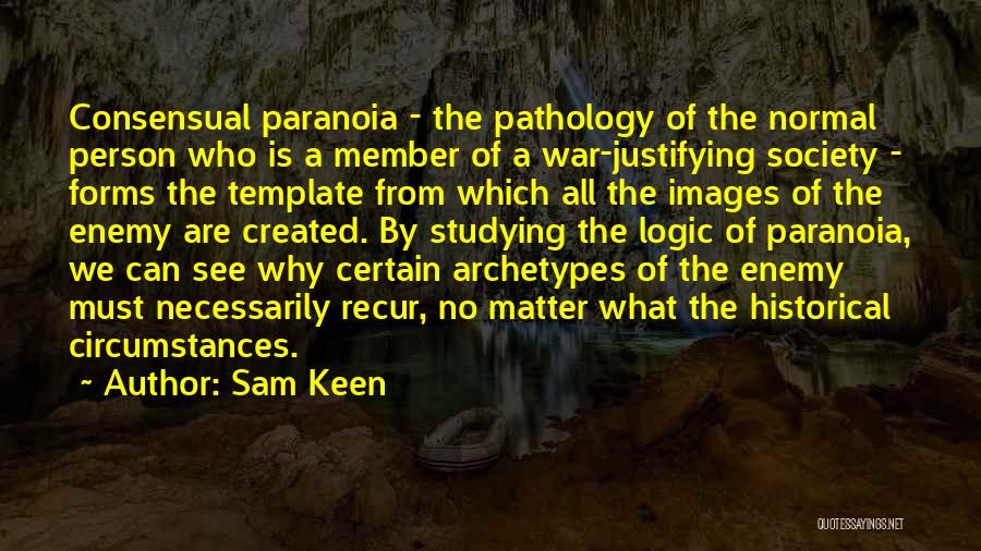 Sam Keen Quotes: Consensual Paranoia - The Pathology Of The Normal Person Who Is A Member Of A War-justifying Society - Forms The