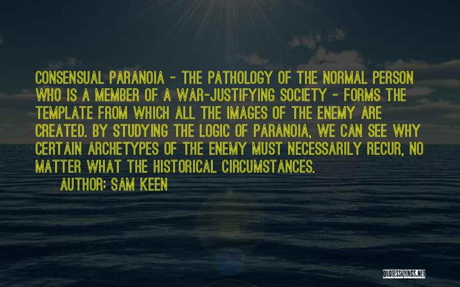 Sam Keen Quotes: Consensual Paranoia - The Pathology Of The Normal Person Who Is A Member Of A War-justifying Society - Forms The