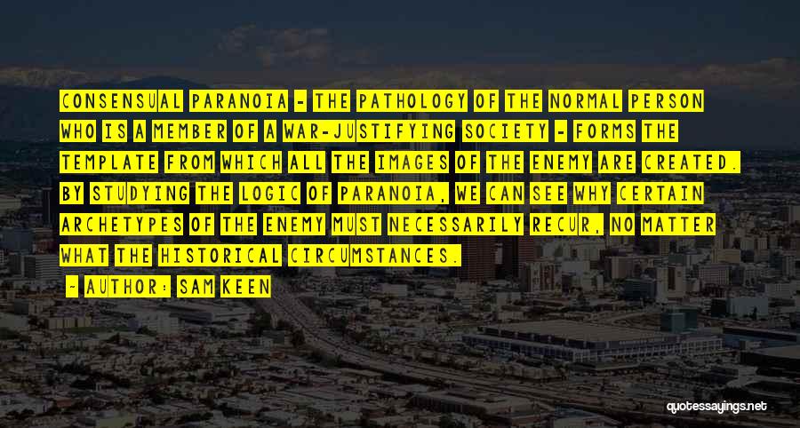 Sam Keen Quotes: Consensual Paranoia - The Pathology Of The Normal Person Who Is A Member Of A War-justifying Society - Forms The