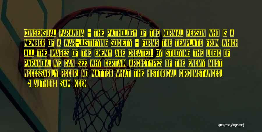 Sam Keen Quotes: Consensual Paranoia - The Pathology Of The Normal Person Who Is A Member Of A War-justifying Society - Forms The