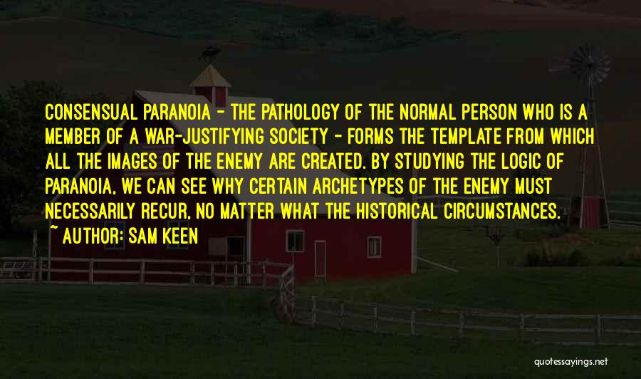 Sam Keen Quotes: Consensual Paranoia - The Pathology Of The Normal Person Who Is A Member Of A War-justifying Society - Forms The