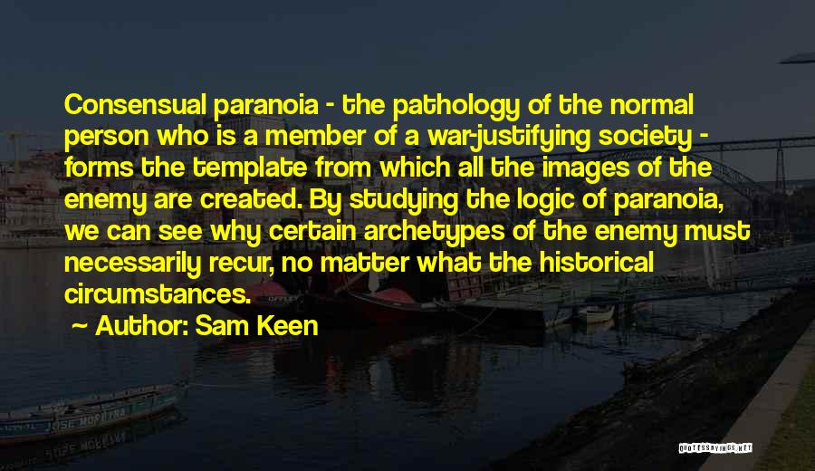 Sam Keen Quotes: Consensual Paranoia - The Pathology Of The Normal Person Who Is A Member Of A War-justifying Society - Forms The