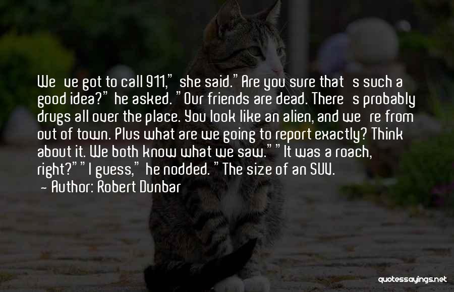 Robert Dunbar Quotes: We've Got To Call 911, She Said.are You Sure That's Such A Good Idea? He Asked. Our Friends Are Dead.