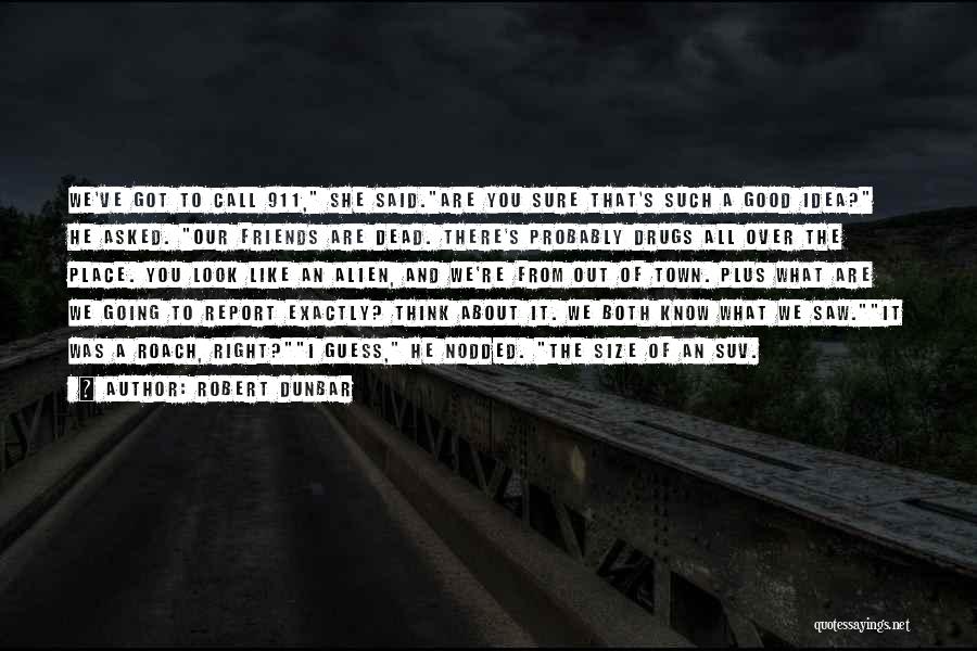 Robert Dunbar Quotes: We've Got To Call 911, She Said.are You Sure That's Such A Good Idea? He Asked. Our Friends Are Dead.