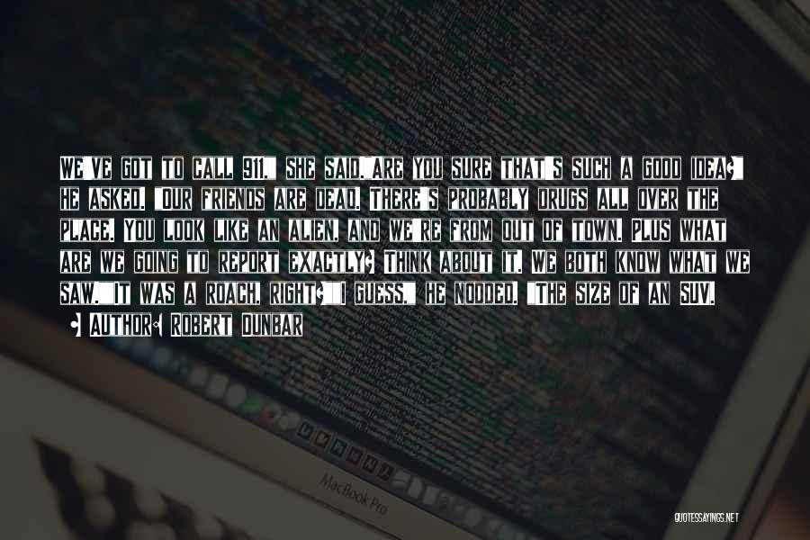 Robert Dunbar Quotes: We've Got To Call 911, She Said.are You Sure That's Such A Good Idea? He Asked. Our Friends Are Dead.
